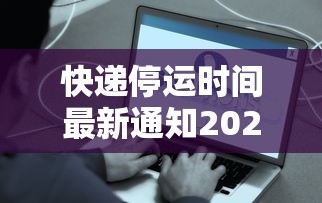 快递停运时间最新通知2021官方：快递停运通知最新通知