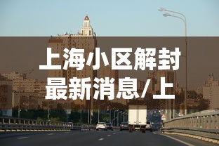 上海小区解封最新消息/上海小区封闭管理通知