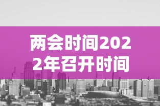 两会时间2022年召开时间：两会时间2021年召开