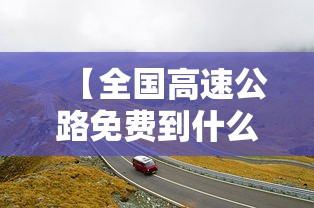 【全国高速公路免费到什么时候结束 → 2021全国高速免费从什么时候开始】