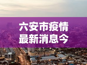 六安市疫情最新消息今天（六安市疫情最新消息分布）