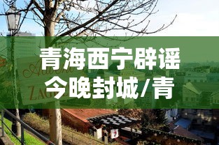 青海西宁辟谣今晚封城/青海西宁封城是真的吗