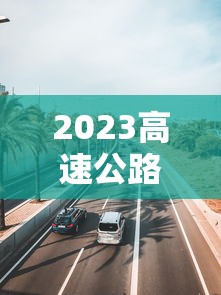 2023高速公路免费日期表 · 202 1年高速公路免费时间最新