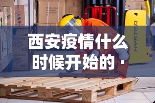 西安疫情什么时候开始的 · 西安疫情从那天开始