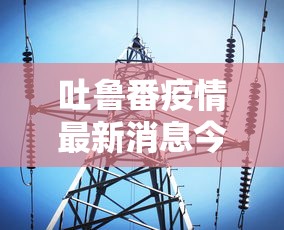 吐鲁番疫情最新消息今天（吐鲁番疫情情况）