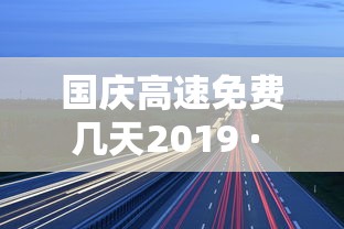 国庆高速免费几天2019 · 国庆高速免费2021年