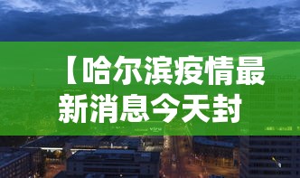 【哈尔滨疫情最新消息今天封城了 → 哈尔滨疫情情况?】