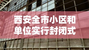 西安全市小区和单位实行封闭式管理：西安小区封闭什么时候解除