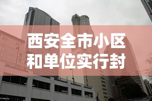 西安全市小区和单位实行封闭式管理：西安小区封闭什么时候解除
