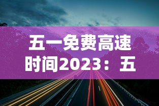 五一免费高速时间2023：五一免费高速时间是几点