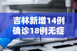 吉林新增14例确诊18例无症状：吉林新增14例确诊18例无症状感染者