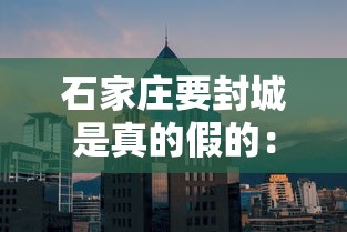 石家庄要封城是真的假的：石家庄是否需要封城?专家分析