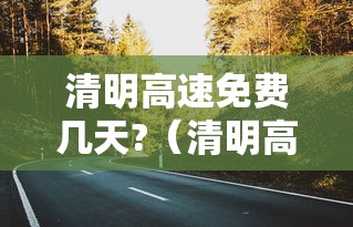 清明高速免费几天?（清明高速免费几天2021几号开始）