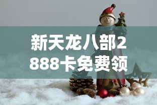 新天龙八部2888卡免费领取：天龙八部2888卡怎么领