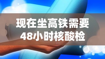 现在坐高铁需要48小时核酸检测吗：目前现在坐高铁需要核酸检测吗