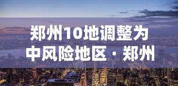 郑州10地调整为中风险地区 · 郑州10地调整为中风险地区了吗