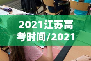 2021江苏高考时间/2021年江苏省高考时间表
