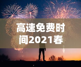 高速免费时间2021春节最新：高速公路免费2021年春节具体时间
