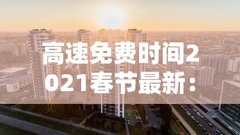 高速免费时间2021春节最新：高速公路免费2021年春节具体时间