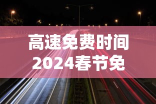 高速免费时间2024春节免费时间/高速免费时间2024春节免费时间是几点