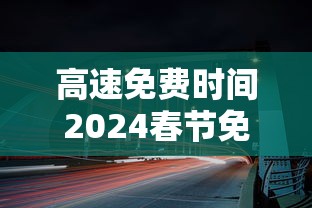 高速免费时间2024春节免费时间/高速免费时间2024春节免费时间是几点