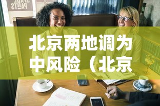 北京两地调为中风险（北京一地区升级为中风险）