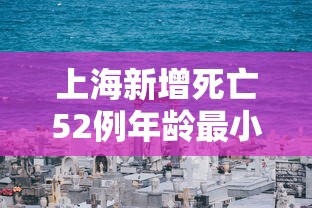上海新增死亡52例年龄最小33岁（上海新冠死亡病例年龄）