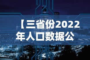 【三省份2022年人口数据公布 → 31省人口排行2020上半年】