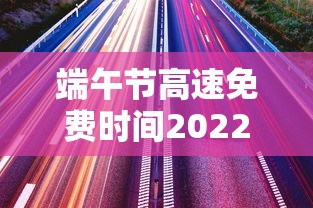 端午节高速免费时间2022最新通知：端午节高速免费是哪几天
