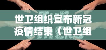 世卫组织宣布新冠疫情结束（世卫组织近日给出新冠疫情结束时间）