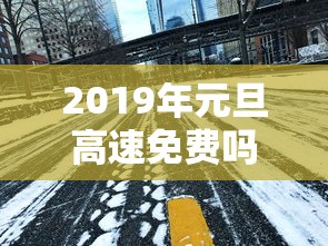2019年元旦高速免费吗：2018年元旦高速公路上收费吗