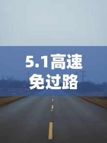 5.1高速免过路费几天：51高速免费是以上高速还是下高速