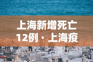 上海新增死亡12例 · 上海疫情死亡病例
