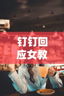 钉钉回应女教师上网课后去世/女老师忘关钉钉视频