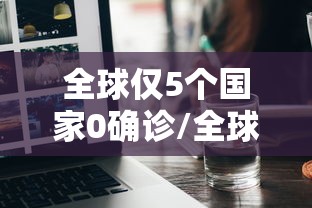 全球仅5个国家0确诊/全球疫情0确诊国家最新