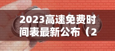 2023高速免费时间表最新公布（202年高速公路免费到几号了）
