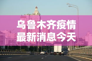 乌鲁木齐疫情最新消息今天：乌鲁木齐疫情通报最新消息