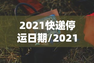 2021快递停运日期/2021快递停运恢复日期