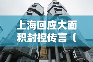 上海回应大面积封控传言（官方辟谣上海将大面积停）