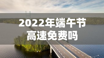 2022年端午节高速免费吗