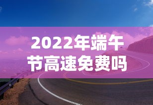 2022年端午节高速免费吗