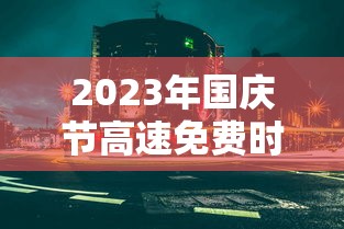 2023年国庆节高速免费时间（2022年国庆节高速免费吗）