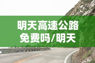 明天高速公路免费吗/明天高速公路免费通行吗