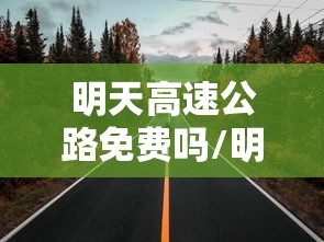 明天高速公路免费吗/明天高速公路免费通行吗