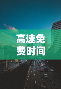 高速免费时间2021 · 高速免费时间2021年