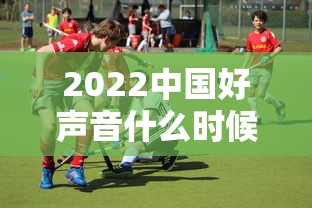 2022中国好声音什么时候播出/2o21年中国好声音什么时候播放