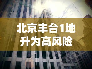 北京丰台1地升为高风险：北京丰台属于高风险