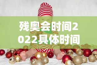 残奥会时间2022具体时间/残奥会时间2021