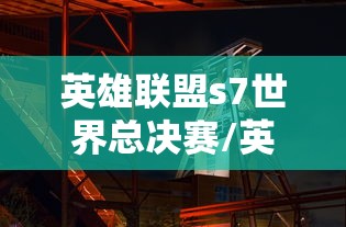 英雄联盟s7世界总决赛/英雄联盟s7世界总决赛视频回放在线看