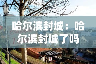 哈尔滨封城：哈尔滨封城了吗最新消息2023